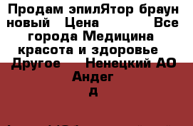 Продам эпилЯтор браун новый › Цена ­ 1 500 - Все города Медицина, красота и здоровье » Другое   . Ненецкий АО,Андег д.